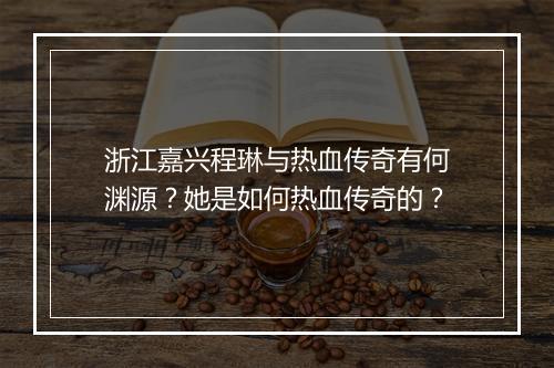 浙江嘉兴程琳与热血传奇有何渊源？她是如何热血传奇的？