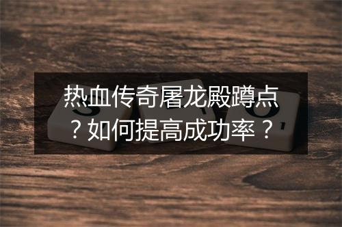 热血传奇屠龙殿蹲点？如何提高成功率？