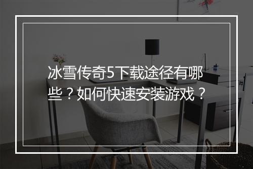 冰雪传奇5下载途径有哪些？如何快速安装游戏？
