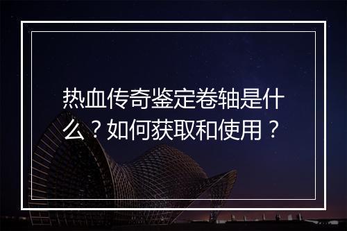 热血传奇鉴定卷轴是什么？如何获取和使用？