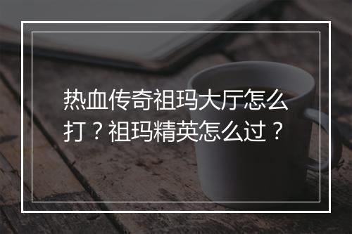 热血传奇祖玛大厅怎么打？祖玛精英怎么过？