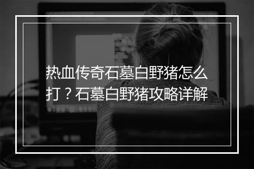 热血传奇石墓白野猪怎么打？石墓白野猪攻略详解