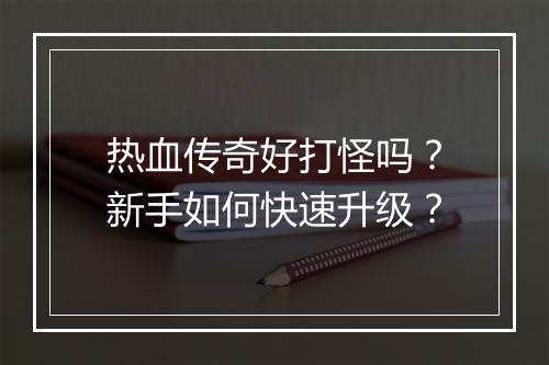 热血传奇好打怪吗？新手如何快速升级？