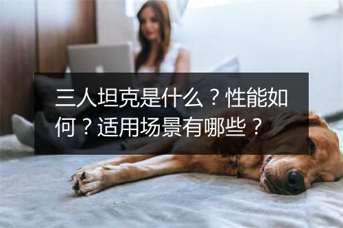 三人坦克是什么？性能如何？适用场景有哪些？