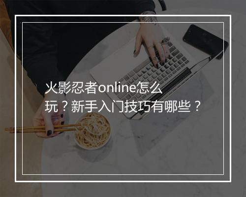 火影忍者online怎么玩？新手入门技巧有哪些？