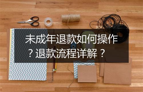 未成年退款如何操作？退款流程详解？