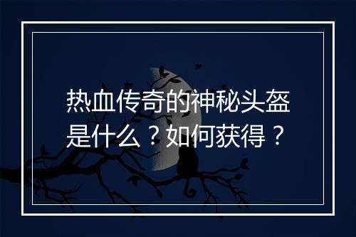 热血传奇的神秘头盔是什么？如何获得？