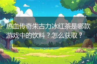 热血传奇朱古力冰红茶是哪款游戏中的饮料？怎么获取？