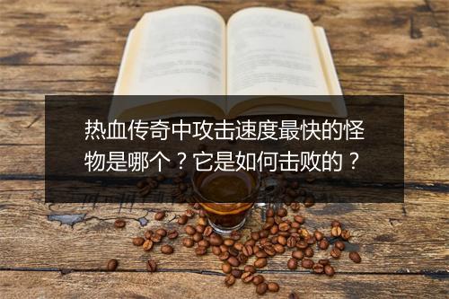 热血传奇中攻击速度最快的怪物是哪个？它是如何击败的？