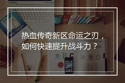 热血传奇新区命运之刃，如何快速提升战斗力？