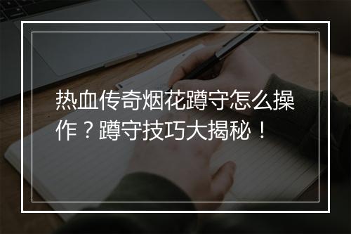 热血传奇烟花蹲守怎么操作？蹲守技巧大揭秘！