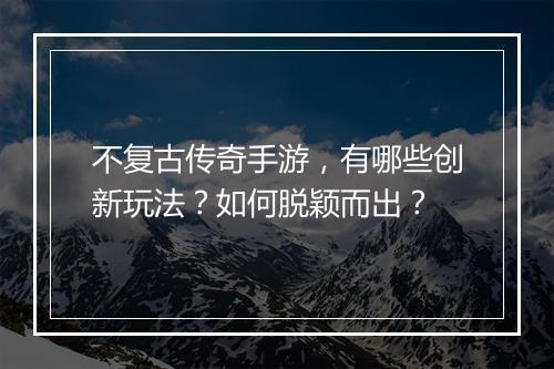 不复古传奇手游，有哪些创新玩法？如何脱颖而出？