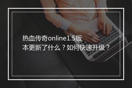 热血传奇online1.5版本更新了什么？如何快速升级？