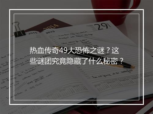 热血传奇49大恐怖之谜？这些谜团究竟隐藏了什么秘密？