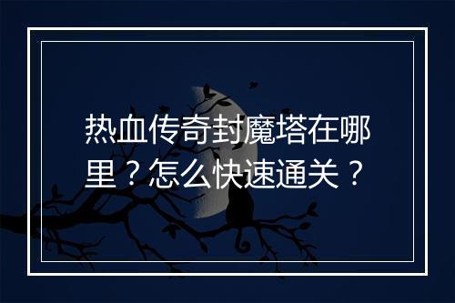 热血传奇封魔塔在哪里？怎么快速通关？