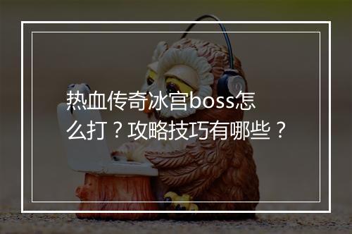 热血传奇冰宫boss怎么打？攻略技巧有哪些？