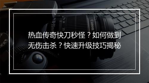 热血传奇快刀秒怪？如何做到无伤击杀？快速升级技巧揭秘