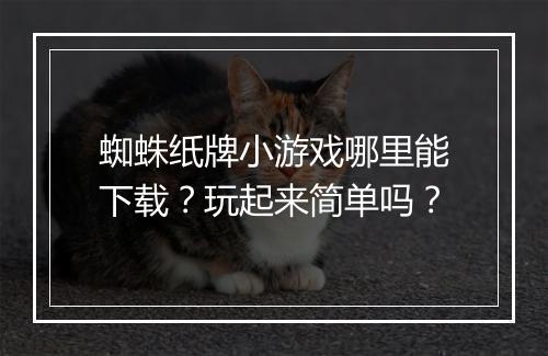 蜘蛛纸牌小游戏哪里能下载？玩起来简单吗？