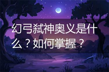 幻弓弑神奥义是什么？如何掌握？