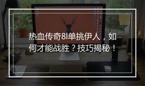 热血传奇8l单挑伊人，如何才能战胜？技巧揭秘！