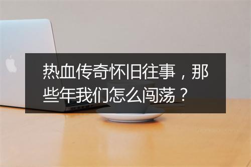 热血传奇怀旧往事，那些年我们怎么闯荡？