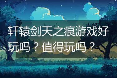 轩辕剑天之痕游戏好玩吗？值得玩吗？