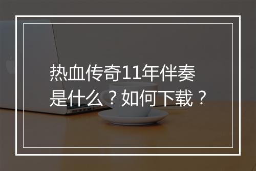 热血传奇11年伴奏是什么？如何下载？
