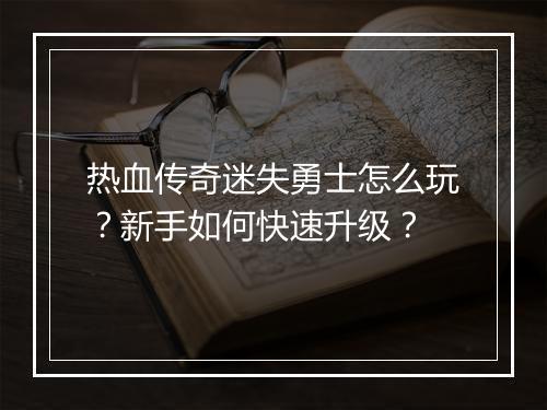 热血传奇迷失勇士怎么玩？新手如何快速升级？