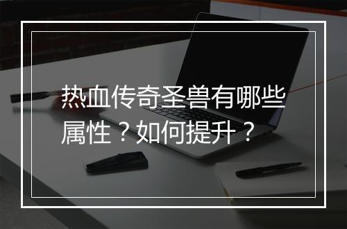 热血传奇圣兽有哪些属性？如何提升？