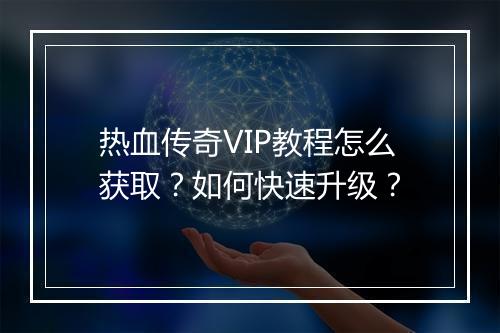 热血传奇VIP教程怎么获取？如何快速升级？