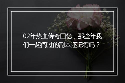 02年热血传奇回忆，那些年我们一起闯过的副本还记得吗？