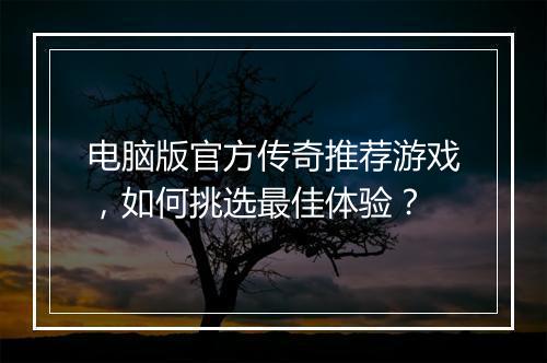 电脑版官方传奇推荐游戏，如何挑选最佳体验？