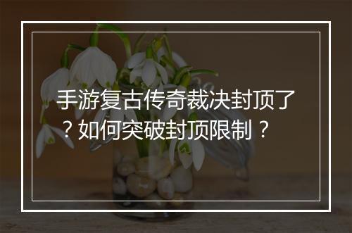 手游复古传奇裁决封顶了？如何突破封顶限制？