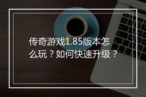 传奇游戏1.85版本怎么玩？如何快速升级？