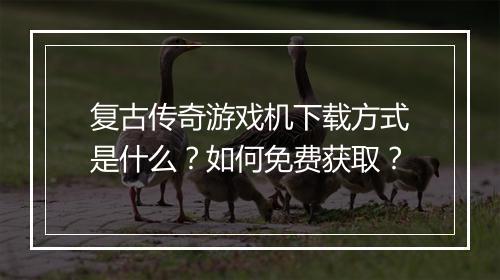 复古传奇游戏机下载方式是什么？如何免费获取？