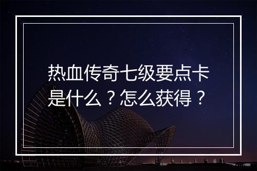 热血传奇七级要点卡是什么？怎么获得？