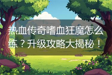 热血传奇嗜血狂魔怎么练？升级攻略大揭秘！