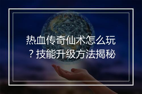 热血传奇仙术怎么玩？技能升级方法揭秘