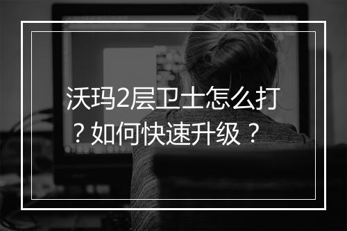 沃玛2层卫士怎么打？如何快速升级？