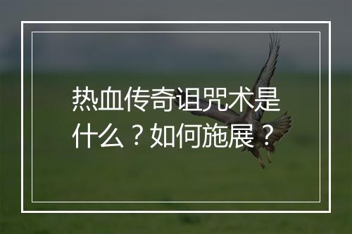 热血传奇诅咒术是什么？如何施展？