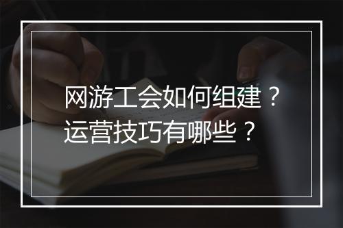 网游工会如何组建？运营技巧有哪些？