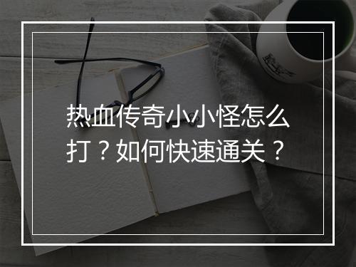 热血传奇小小怪怎么打？如何快速通关？
