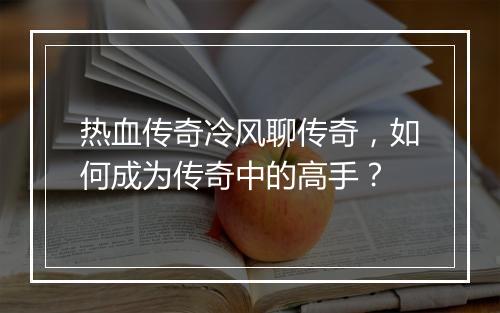热血传奇冷风聊传奇，如何成为传奇中的高手？
