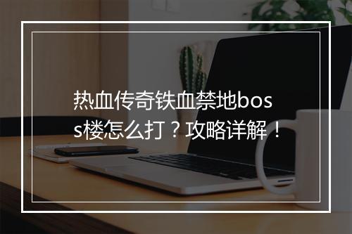 热血传奇铁血禁地boss楼怎么打？攻略详解！