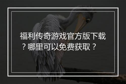 福利传奇游戏官方版下载？哪里可以免费获取？