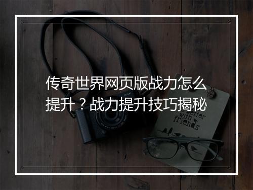 传奇世界网页版战力怎么提升？战力提升技巧揭秘