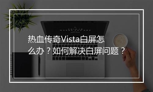 热血传奇Vista白屏怎么办？如何解决白屏问题？