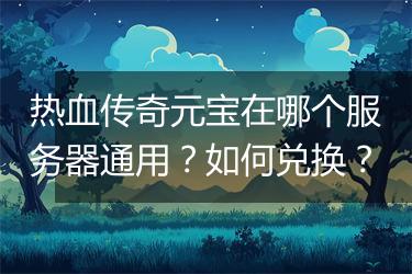 热血传奇元宝在哪个服务器通用？如何兑换？