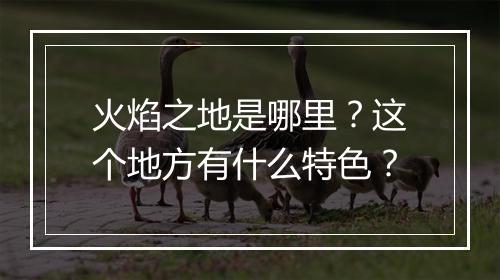 火焰之地是哪里？这个地方有什么特色？