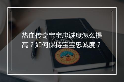 热血传奇宝宝忠诚度怎么提高？如何保持宝宝忠诚度？